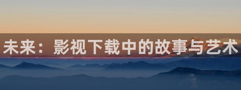 草莓视频真人版：未来：影视下载中的故事与艺术
